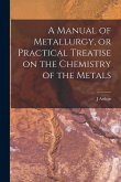 A Manual of Metallurgy, or Practical Treatise on the Chemistry of the Metals