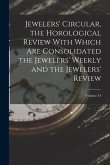 Jewelers' Circular, the Horological Review With Which Are Consolidated the Jewelers' Weekly and the Jewelers' Review; Volume 34