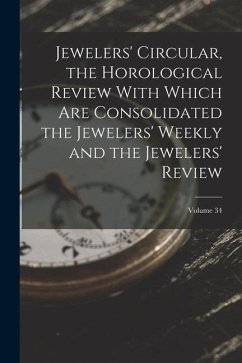 Jewelers' Circular, the Horological Review With Which Are Consolidated the Jewelers' Weekly and the Jewelers' Review; Volume 34 - Anonymous