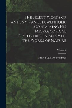 The Select Works of Antony Van Leeuwenhoek, Containing His Microscopical Discoveries in Many of the Works of Nature; Volume 2 - Leeuwenhoek, Antoni Van