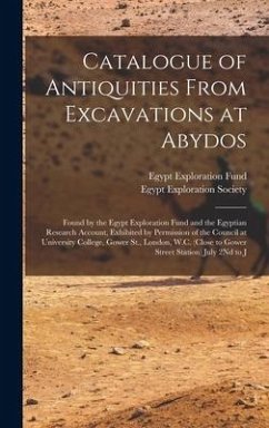 Catalogue of Antiquities From Excavations at Abydos: Found by the Egypt Exploration Fund and the Egyptian Research Account, Exhibited by Permission of