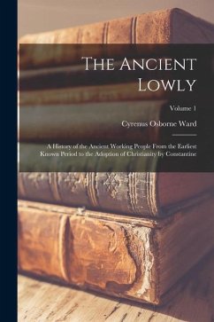 The Ancient Lowly: A History of the Ancient Working People From the Earliest Known Period to the Adoption of Christianity by Constantine; - Ward, Cyrenus Osborne