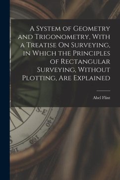 A System of Geometry and Trigonometry, With a Treatise On Surveying, in Which the Principles of Rectangular Surveying, Without Plotting, Are Explained - Flint, Abel