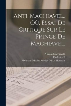 Anti-Machiavel, Où, Essai De Critique Sur Le Prince De Machiavel, - Machiavelli, Niccolò; Frederick, Ii; De La Houssaie, Abraham-Nicolas Amelot