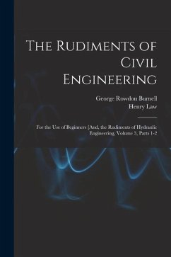 The Rudiments of Civil Engineering: For the Use of Beginners [And, the Rudiments of Hydraulic Engineering, Volume 3, parts 1-2 - Burnell, George Rowdon; Law, Henry