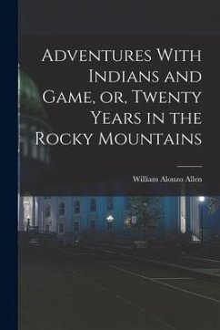 Adventures With Indians and Game, or, Twenty Years in the Rocky Mountains - Allen, William Alonzo