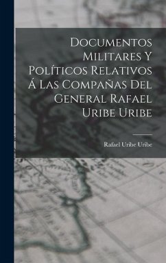 Documentos Militares Y Políticos Relativos Á Las Compañas Del General Rafael Uribe Uribe - Uribe, Rafael Uribe