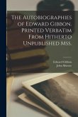 The Autobiographies of Edward Gibbon. Printed Verbatim From Hitherto Unpublished mss.