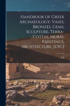 Handbook of Greek Archaeology, Vases, Bronzes, Gems, Sculpture, Terra-cottas, Mural Paintings, Architecture, [etc.] - Murray, A. S.