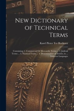 New Dictionary of Technical Terms: Containing: 1. Commercial Or Mercantile Terms ... 2. Judicial Terms ... 3. Nautical Terms ... 4. Denomination of Ar - Reehorst, Karel Pieter Ter