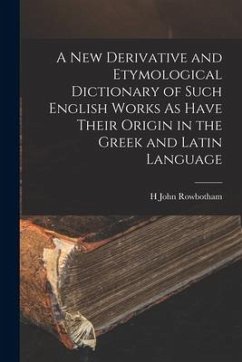 A New Derivative and Etymological Dictionary of Such English Works As Have Their Origin in the Greek and Latin Language - Rowbotham, H. John