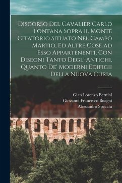 Discorso del cavalier Carlo Fontana sopra il Monte Citatorio situato nel Campo Martio, ed altre cose ad esso appartenenti, con disegni tanto degl' ant - Fontana, Carlo; Bernini, Gian Lorenzo; Specchi, Alessandro