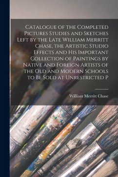 Catalogue of the Completed Pictures Studies and Sketches Left by the Late William Merritt Chase, the Artistic Studio Effects and His Important Collect - Chase, William Merritt