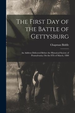 The First Day of the Battle of Gettysburg: An Address Delivered Before the Historical Society of Pennsylvania, On the 8Th of March, 1880 - Biddle, Chapman