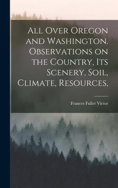 All Over Oregon and Washington. Observations on the Country, its Scenery, Soil, Climate, Resources, - Victor, Frances Fuller