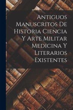 Antiguos Manuscritos de Historia Ciencia y Arte Militar Medicina Y Literarios Existentes - Anonymous