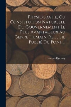 Physiocratie, Ou Constitution Naturelle Du Gouvernement Le Plus Avantageux Au Genre Humain. Recueil Publié Du Pont ... - Quesnay, François