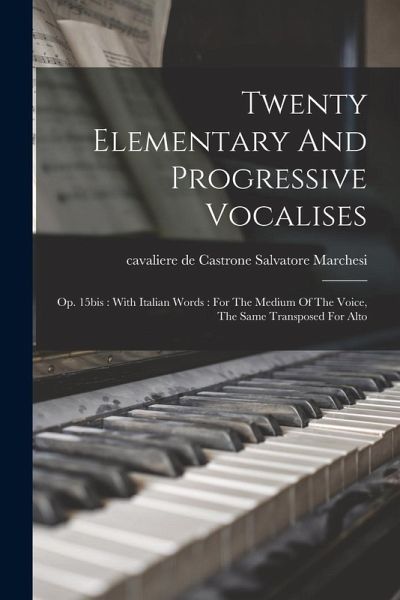 Twenty Elementary And Progressive Vocalises: Op. 15bis: With Italian Words: For The Medium Of The Voice, The Same Transposed For Alto Twenty Elementary And Progressive Vocalises: Op. 15bis: With Italian Words: For The Medium Of The Voice, The Same Transposed For Alto