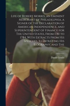 Life of Robert Morris, an Eminent Merchant of Philadelphia, a Signer of The Declaration of American Independence, and Superintendent of Finance for Th - Gould, David
