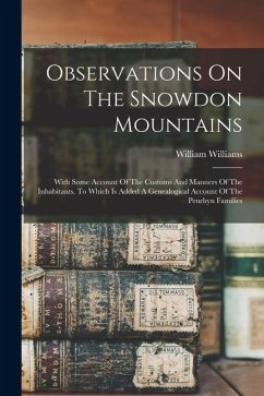 Observations On The Snowdon Mountains: With Some Account Of The Customs And Manners Of The Inhabitants. To Which Is Added A Genealogical Account Of Th - Williams, William