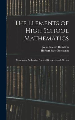 The Elements of High School Mathematics: Comprising Arithmetic, Practical Geometry, and Algebra - Hamilton, John Bascom; Buchanan, Herbert Earle