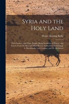 Syria and the Holy Land: Their Scenery and Their People. Being Incidents of History and Travel, From the Best and Most Recent Authorities, Incl - Kelly, Walter Keating
