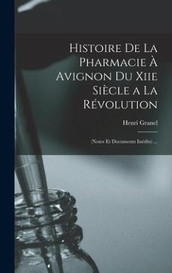 Histoire De La Pharmacie À Avignon Du Xiie Siècle a La Révolution: (Notes Et Documents Inédits) ... - Granel, Henri