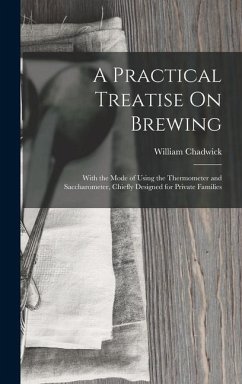 A Practical Treatise On Brewing: With the Mode of Using the Thermometer and Saccharometer, Chiefly Designed for Private Families - Chadwick, William