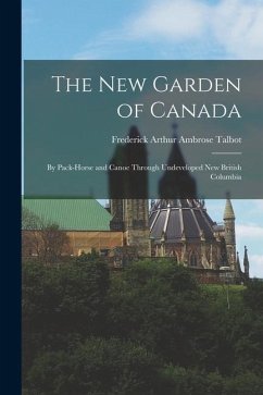 The New Garden of Canada: By Pack-Horse and Canoe Through Undeveloped New British Columbia - Talbot, Frederick Arthur Ambrose
