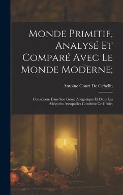 Monde Primitif, Analysé Et Comparé Avec Le Monde Moderne;: Consideéré Dans Son Génie Allégorique Et Dans Les Allégories Auxquelles Conduisit Ce Génie;