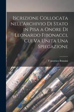 Iscrizione collocata nell'Archivio di Stato in Pisa a onore di Leonardo Fibonacci, cui va unita una spiegazione - Bonaini, Francesco