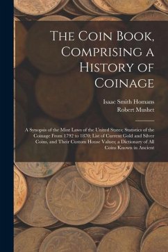 The Coin Book, Comprising a History of Coinage; a Synopsis of the Mint Laws of the United States; Statistics of the Coinage From 1792 to 1870; List of - Homans, Isaac Smith; Mushet, Robert