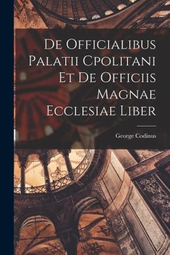 De Officialibus Palatii Cpolitani et de Officiis Magnae Ecclesiae Liber - Codinus, George