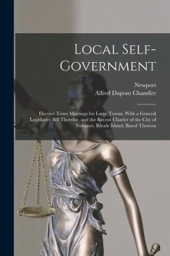 Local Self-Government: Elective Town Meetings for Large Towns, With a General Legislative Bill Therefor, and the Recent Charter of the City o - Newport; Chandler, Alfred Dupont