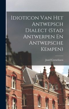 Idioticon Van Het Antwepsch Dialect (Stad Antwerpen En Antwepsche Kempen) - Cornelissen, Jozef