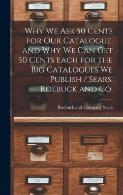 Why we ask 50 Cents for our Catalogue, and why we can get 50 Cents Each for the big Catalogues we Publish / Sears, Roebuck and Co.