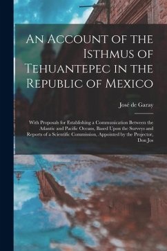 An Account of the Isthmus of Tehuantepec in the Republic of Mexico; With Proposals for Establishing a Communication Between the Atlantic and Pacific O - Garay, José de An Account of the Isthmus of Tehuantepec in the Republic of Mexico; With Proposals for Establishing a Communication Between the Atlantic and Pacific O - Garay, José de