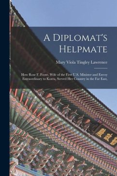 A Diplomat's Helpmate: How Rose F. Foote, Wife of the First U.S. Minister and Envoy Entraordinary to Korea, Served Her Country in the Far Eas - Lawrence, Mary Viola Tingley