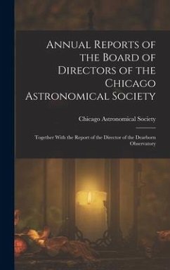 Annual Reports of the Board of Directors of the Chicago Astronomical Society: Together With the Report of the Director of the Dearborn Observatory