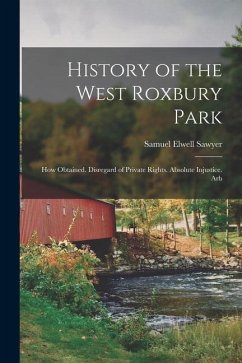 History of the West Roxbury Park: How Obtained. Disregard of Private Rights. Absolute Injustice. Arb - Sawyer, Samuel Elwell