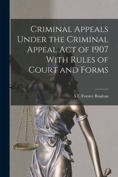 Criminal Appeals Under the Criminal Appeal Act of 1907 With Rules of Court and Forms - Boulton, A. C. Forster