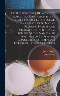Correspondence Relating to Vernacular Education in the Lower Provinces of Bengal. Returns Relating to Native Printing Presses and Publications in Bengal. a Return of the Names and Writings of 515 Persons Connected With Bengali Literature, Either As Author - Long, James; Bengal, James