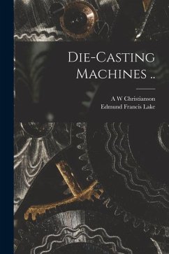 Die-casting Machines .. - Lake, Edmund Francis; Christianson, A. W.