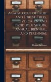 A Catalogue of Fruit and Forest-trees, Evergreen and Diciduous Shrubs, Annual, Biennial, and Perennial