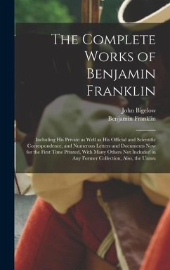 The Complete Works of Benjamin Franklin; Including his Private as Well as his Official and Scientific Correspondence, and Numerous Letters and Documents now for the First Time Printed, With Many Others not Included in any Former Collection, Also, the Unmu - Bigelow, John; Franklin, Benjamin
