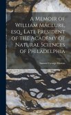 A Memoir of William Maclure, esq., Late President of the Academy of Natural Sciences of Philadelphia