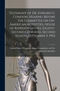 Testimony of Dr. Edward U. Condon. Hearing Before the Committee on Un-American Activities, House of Representatives, Eighty-second Congress, Second Se