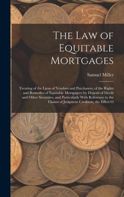 The Law of Equitable Mortgages: Treating of the Liens of Vendors and Purchasers, of the Rights and Remedies of Equitable Mortgagees by Deposit of Deed - Miller, Samuel