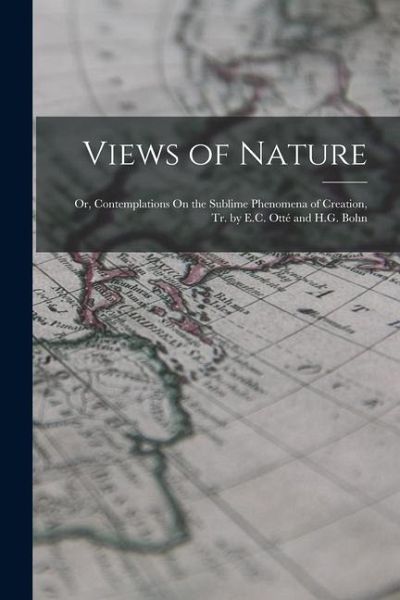 Views of Nature: Or, Contemplations On the Sublime Phenomena of Creation, Tr. by E.C. Otté and H.G. Bohn Views of Nature: Or, Contemplations On the Sublime Phenomena of Creation, Tr. by E.C. Otté and H.G. Bohn