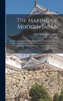 The Making of Modern Japan: An Account of the Progress of Japan From Pre-Feudal Days to Constituional Government & the Position of a Great Power, - Gubbins, John Harington